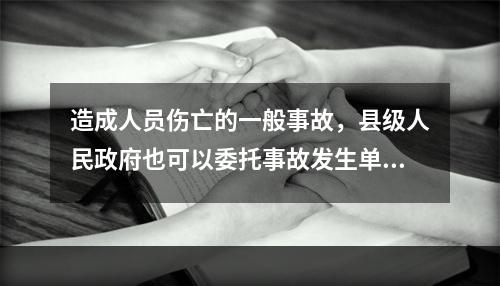 造成人员伤亡的一般事故，县级人民政府也可以委托事故发生单位组