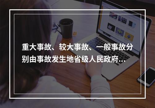 重大事故、较大事故、一般事故分别由事故发生地省级人民政府、设