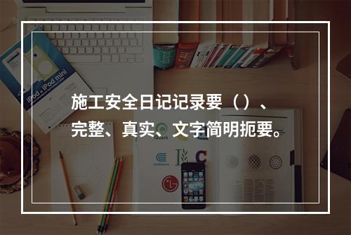 施工安全日记记录要（ ）、完整、真实、文字简明扼要。