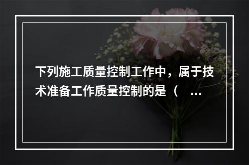 下列施工质量控制工作中，属于技术准备工作质量控制的是（　）。