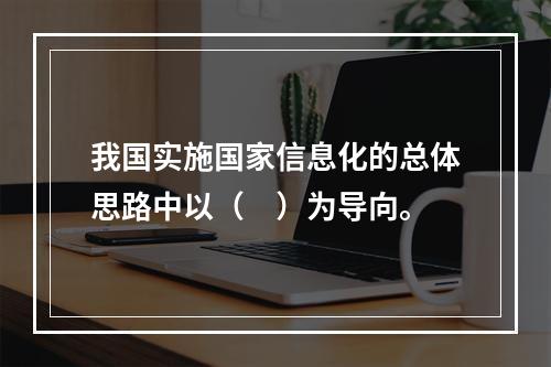 我国实施国家信息化的总体思路中以（　）为导向。