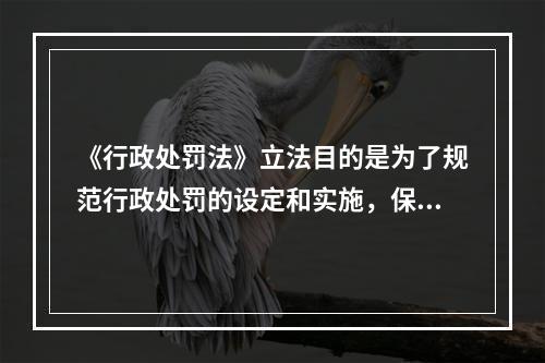 《行政处罚法》立法目的是为了规范行政处罚的设定和实施，保障和