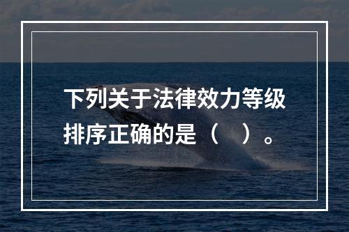 下列关于法律效力等级排序正确的是（　）。