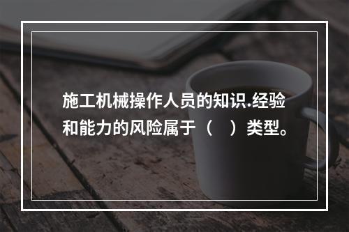 施工机械操作人员的知识.经验和能力的风险属于（　）类型。