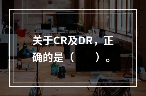 关于CR及DR，正确的是（　　）。