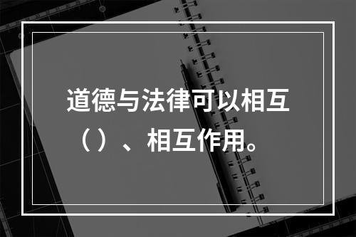 道德与法律可以相互（ ）、相互作用。