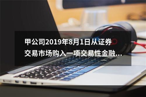 甲公司2019年8月1日从证券交易市场购入一项交易性金融资产