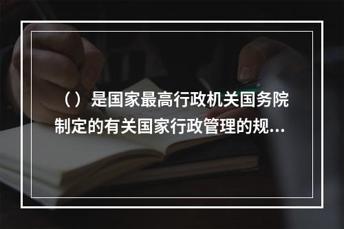 （ ）是国家最高行政机关国务院制定的有关国家行政管理的规范性