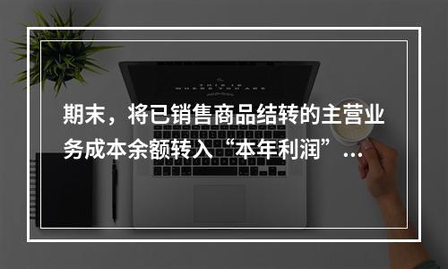 期末，将已销售商品结转的主营业务成本余额转入“本年利润”科目