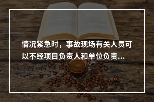 情况紧急时，事故现场有关人员可以不经项目负责人和单位负责人同