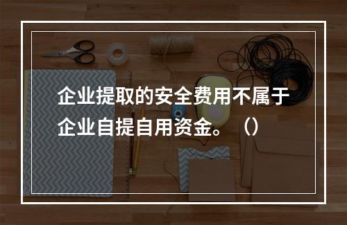 企业提取的安全费用不属于企业自提自用资金。（）