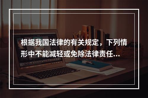 根据我国法律的有关规定，下列情形中不能减轻或免除法律责任的是