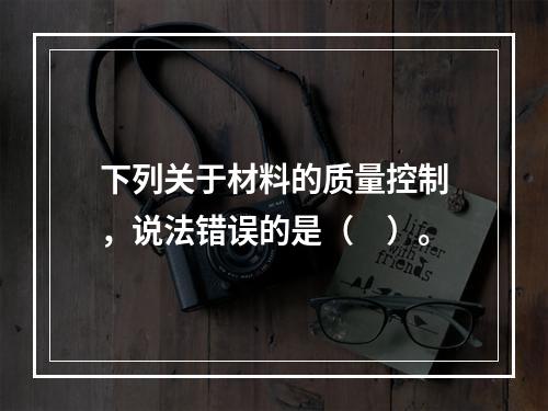 下列关于材料的质量控制，说法错误的是（　）。