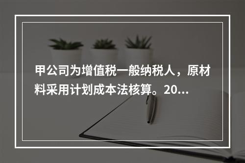 甲公司为增值税一般纳税人，原材料采用计划成本法核算。2019