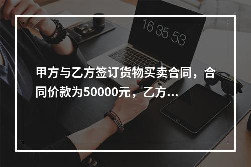 甲方与乙方签订货物买卖合同，合同价款为50000元，乙方向