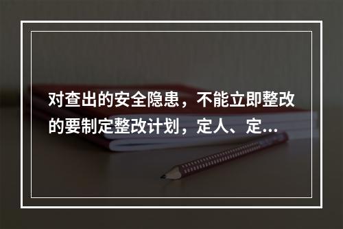 对查出的安全隐患，不能立即整改的要制定整改计划，定人、定措施