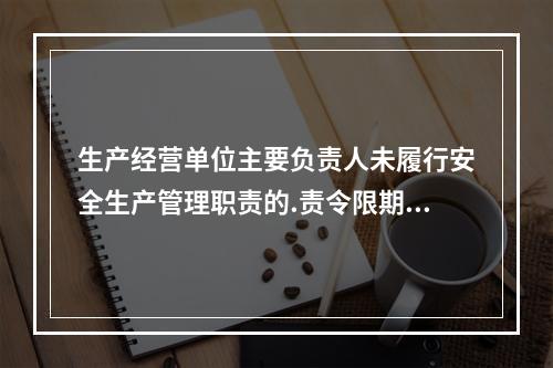 生产经营单位主要负责人未履行安全生产管理职责的.责令限期改正