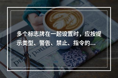 多个标志牌在一起设置时，应按提示类型、警告、禁止、指令的顺序