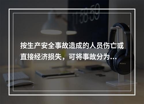 按生产安全事故造成的人员伤亡或直接经济损失，可将事故分为（　