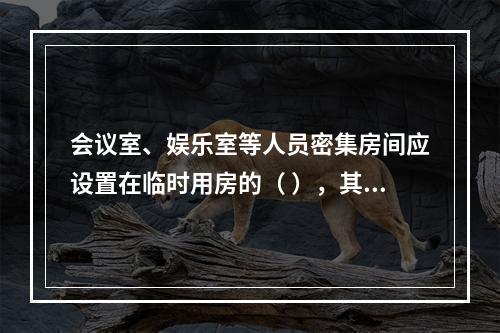 会议室、娱乐室等人员密集房间应设置在临时用房的（ ），其疏散