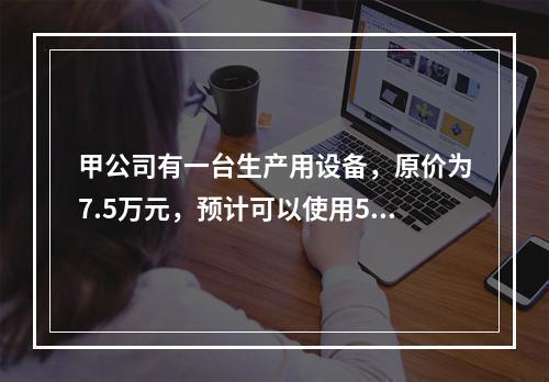 甲公司有一台生产用设备，原价为7.5万元，预计可以使用5年，