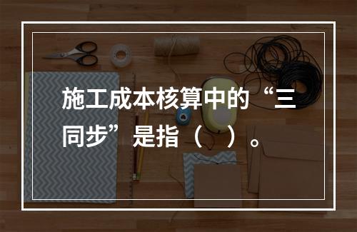 施工成本核算中的“三同步”是指（　）。