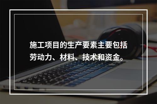 施工项目的生产要素主要包括劳动力、材料、技术和资金。