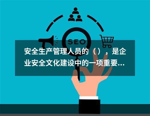 安全生产管理人员的（ ），是企业安全文化建设中的一项重要内容