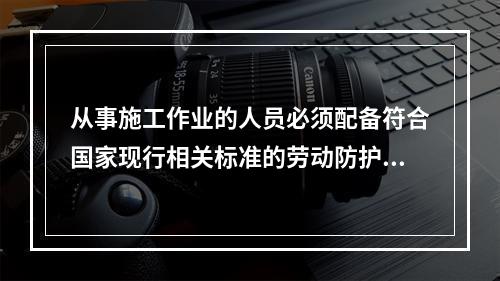 从事施工作业的人员必须配备符合国家现行相关标准的劳动防护用品