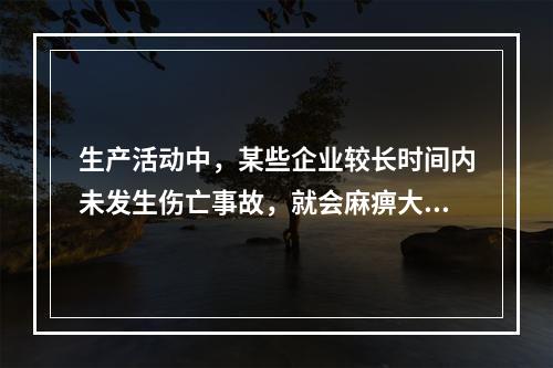 生产活动中，某些企业较长时间内未发生伤亡事故，就会麻痹大意，