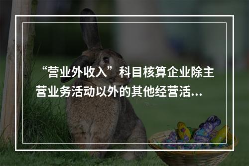 “营业外收入”科目核算企业除主营业务活动以外的其他经营活动实