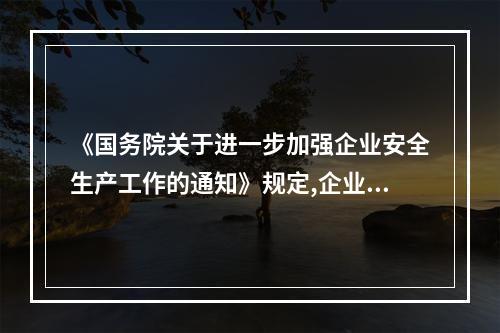 《国务院关于进一步加强企业安全生产工作的通知》规定,企业要经