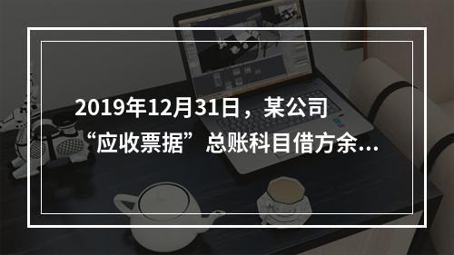 2019年12月31日，某公司“应收票据”总账科目借方余额1