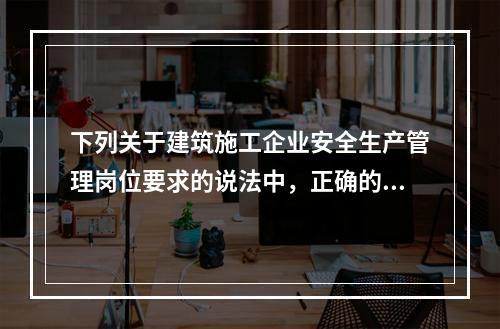 下列关于建筑施工企业安全生产管理岗位要求的说法中，正确的是（