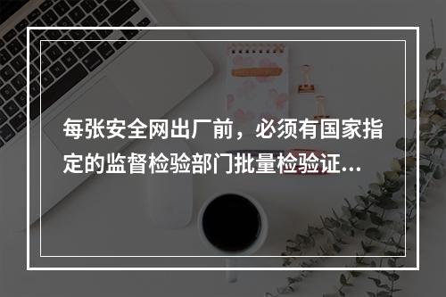 每张安全网出厂前，必须有国家指定的监督检验部门批量检验证和工