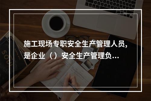 施工现场专职安全生产管理人员,是企业（ ）安全生产管理负责人