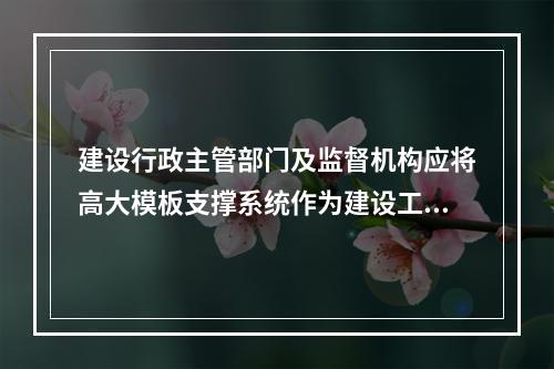 建设行政主管部门及监督机构应将高大模板支撑系统作为建设工程安