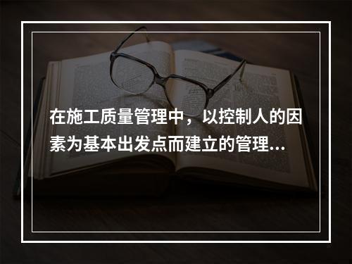 在施工质量管理中，以控制人的因素为基本出发点而建立的管理制度