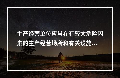 生产经营单位应当在有较大危险因素的生产经营场所和有关设施、设