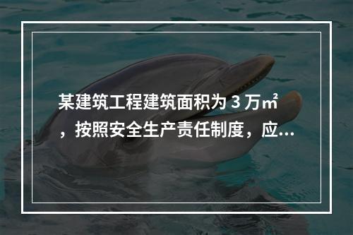 某建筑工程建筑面积为 3 万㎡，按照安全生产责任制度，应配备