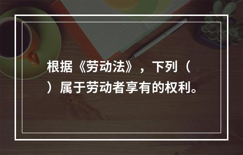 根据《劳动法》，下列（ ）属于劳动者享有的权利。