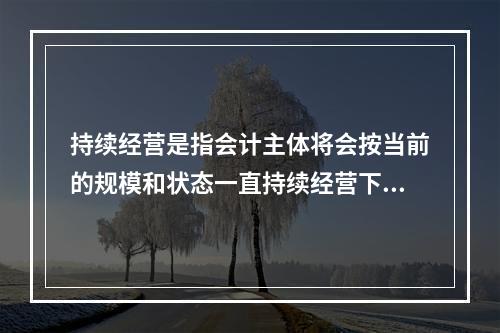 持续经营是指会计主体将会按当前的规模和状态一直持续经营下去，