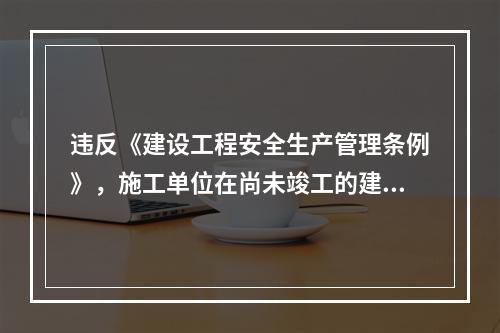 违反《建设工程安全生产管理条例》，施工单位在尚未竣工的建筑物