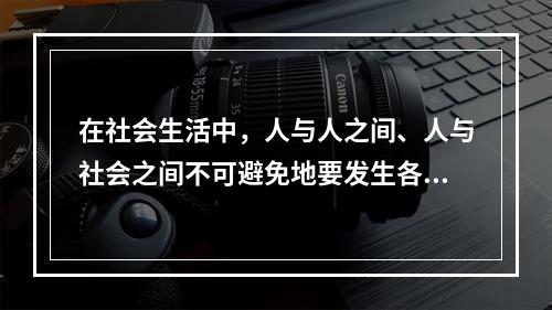 在社会生活中，人与人之间、人与社会之间不可避免地要发生各种矛