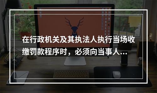 在行政机关及其执法人执行当场收缴罚款程序时，必须向当事人出具