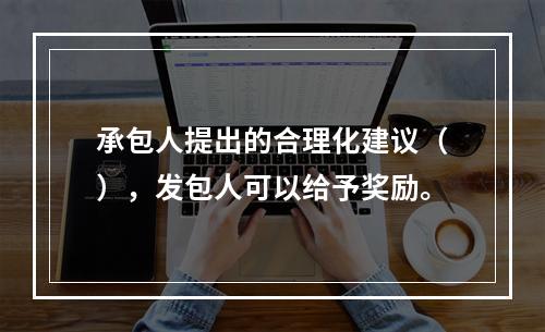 承包人提出的合理化建议（），发包人可以给予奖励。