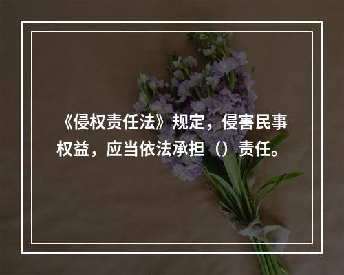 《侵权责任法》规定，侵害民事权益，应当依法承担（）责任。