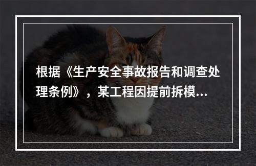 根据《生产安全事故报告和调查处理条例》，某工程因提前拆模导