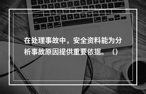 在处理事故中，安全资料能为分析事故原因提供重要依据。（）