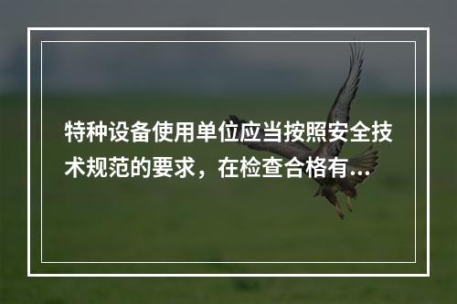 特种设备使用单位应当按照安全技术规范的要求，在检查合格有效期